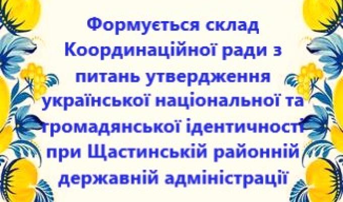 Оголошення Про формування складу Координаційної ради з питань утвердження української національної та громадянської ідентичності при Щастинській районній державній адміністрації Оголошення Про формування складу Координаційної ради з питань утвердження української національної та громадянської ідентичності при Щастинській районній державній адміністрації