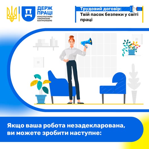 На інформаційному плакаті Державної служби України з питань праці в синьо-жовтих кольорах зображено ілюстрацію офісного інтер'єру, де по центру стоїть рудоволоса жінка у світлій сорочці та темних штанах, яка тримає в лівій піднятій руці синій мегафон, оточена двома синіми кріслами, вазонами з рослинами та поличками на стіні, тоді як у верхній частині розміщено гасло про трудовий договір, а внизу на синьому тлі великими білими літерами написано заголовок: «Якщо ваша робота незадекларована, ви можете зробити 