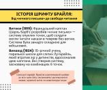 На ілюстрації з інформацією про історію шрифту Брайля представлено текст українською мовою, що детально описує витоки «нічного письма» Шарля Барб'є в 1819 році, вдосконалення системи 15-річним Луї Брайлем у 1824 році на основі комбінацій 6 точок, а також сучасну адаптацію шрифту до багатьох мов, математичних знаків, музичних нот та комп'ютерних кодів.