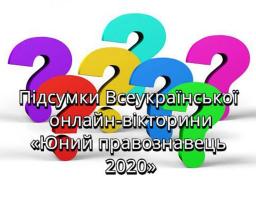  ПІДСУМКИ ВСЕУКРАЇНСЬКОЇ ОНЛАЙН-ВІКТОРИНИ «ЮНИЙ ПРАВОЗНАВЕЦЬ 2020»